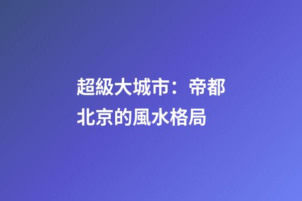 超級大城市：帝都北京的風水格局