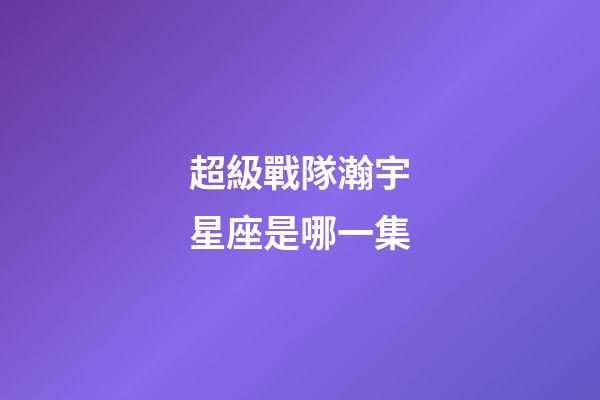 超級戰隊瀚宇星座是哪一集