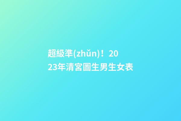超級準(zhǔn)！2023年清宮圖生男生女表