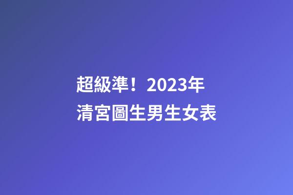 超級準！2023年清宮圖生男生女表