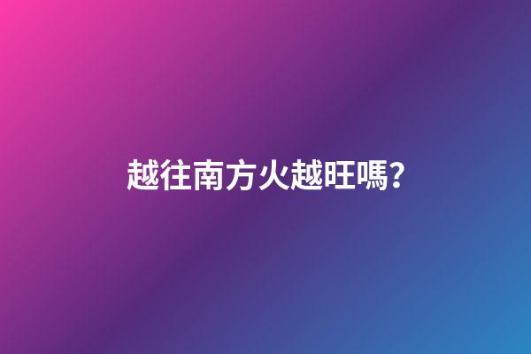 越往南方火越旺嗎？
