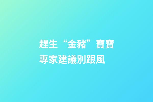 趕生“金豬”寶寶專家建議別跟風