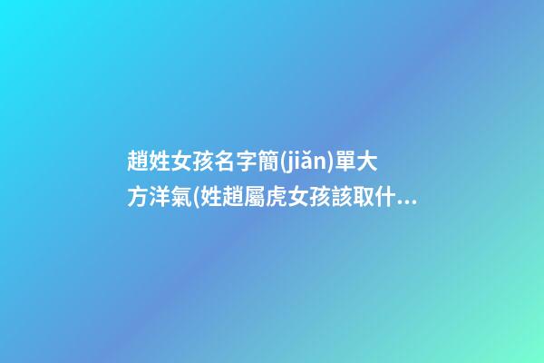 趙姓女孩名字簡(jiǎn)單大方洋氣(姓趙屬虎女孩該取什么名字)