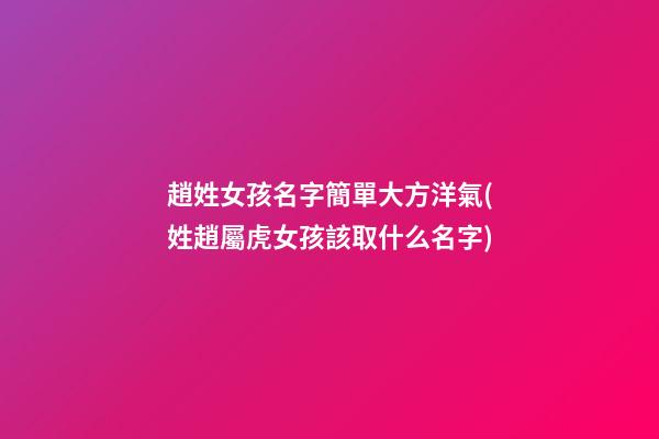 趙姓女孩名字簡單大方洋氣(姓趙屬虎女孩該取什么名字)