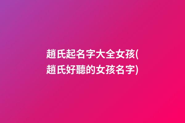 趙氏起名字大全女孩(趙氏好聽的女孩名字)