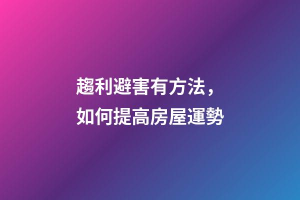 趨利避害有方法，如何提高房屋運勢