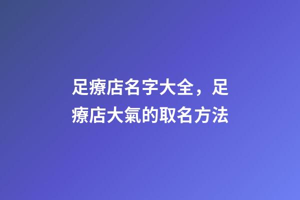 足療店名字大全，足療店大氣的取名方法
