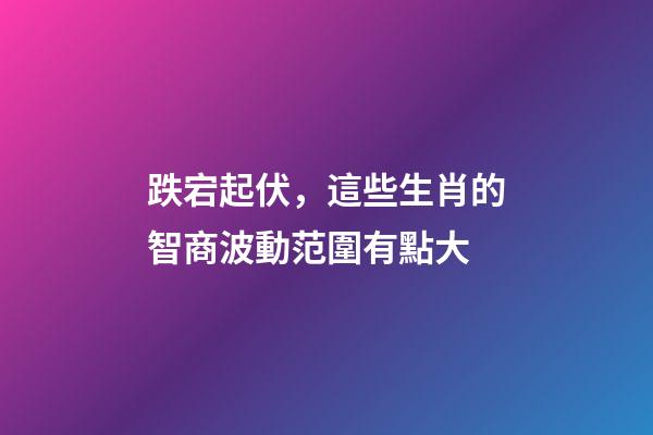 跌宕起伏，這些生肖的智商波動范圍有點大