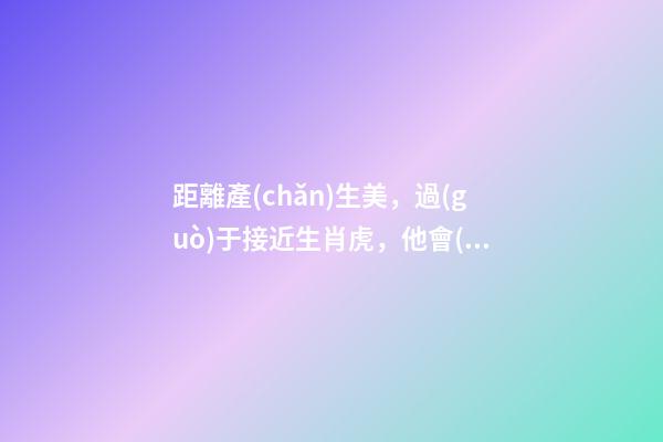 距離產(chǎn)生美，過(guò)于接近生肖虎，他會(huì)對(duì)你愛(ài)理不理