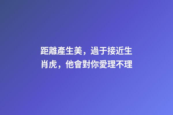 距離產生美，過于接近生肖虎，他會對你愛理不理