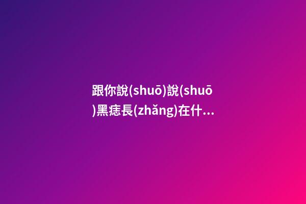 跟你說(shuō)說(shuō)黑痣長(zhǎng)在什么地方最好
