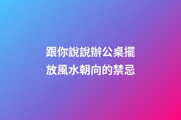 跟你說說辦公桌擺放風水朝向的禁忌