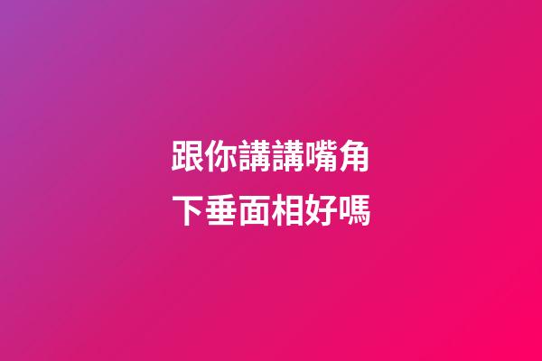 跟你講講嘴角下垂面相好嗎