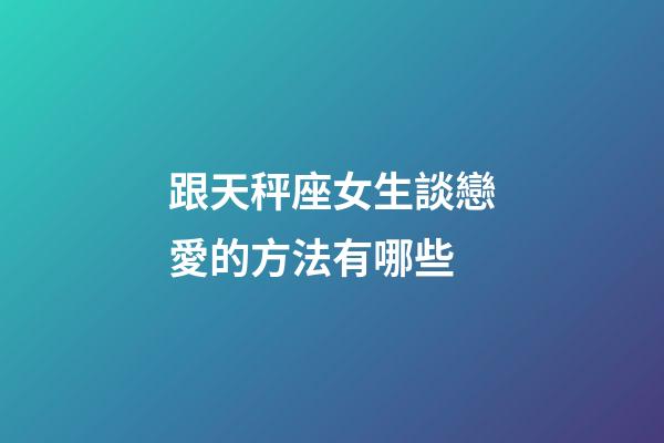 跟天秤座女生談戀愛的方法有哪些-第1張-星座運勢-玄機派
