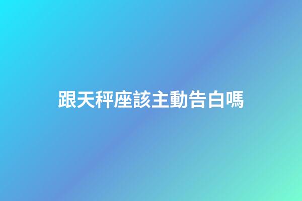 跟天秤座該主動告白嗎-第1張-星座運勢-玄機派