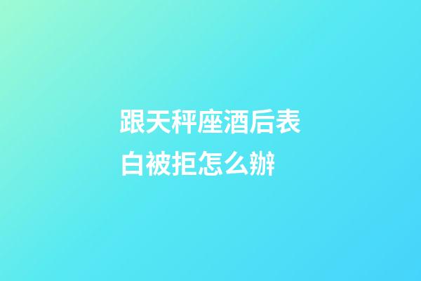 跟天秤座酒后表白被拒怎么辦-第1張-星座運(yùn)勢(shì)-玄機(jī)派