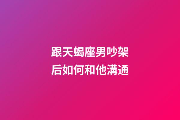 跟天蝎座男吵架后如何和他溝通-第1張-星座運勢-玄機派