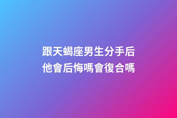 跟天蝎座男生分手后他會后悔嗎會復合嗎-第1張-星座運勢-玄機派