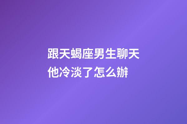 跟天蝎座男生聊天他冷淡了怎么辦-第1張-星座運勢-玄機派