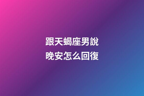 跟天蝎座男說晚安怎么回復-第1張-星座運勢-玄機派