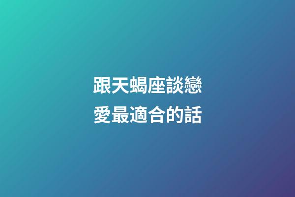 跟天蝎座談戀愛最適合的話-第1張-星座運(yùn)勢-玄機(jī)派
