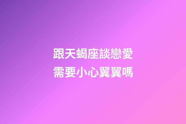 跟天蝎座談戀愛需要小心翼翼嗎-第1張-星座運(yùn)勢(shì)-玄機(jī)派