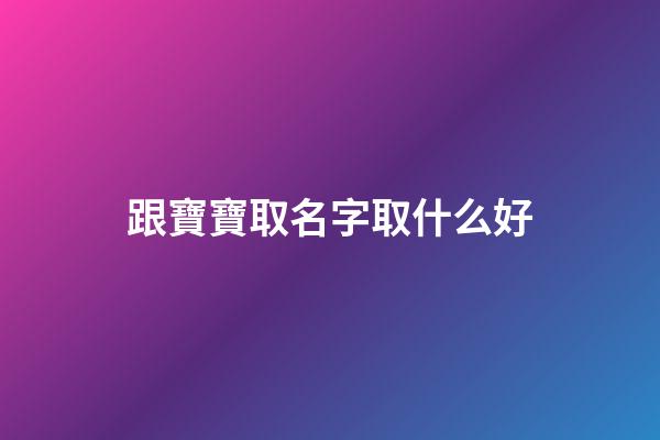 跟寶寶取名字取什么好(跟寶寶取名字取什么好呢)-第1張-寶寶起名-玄機(jī)派