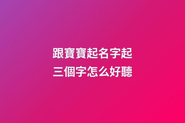 跟寶寶起名字起三個字怎么好聽(2023年孩子起名大全三個字)-第1張-寶寶起名-玄機派