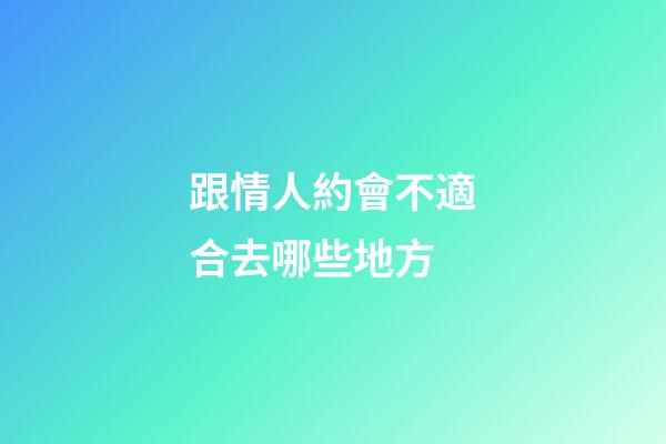 跟情人約會不適合去哪些地方