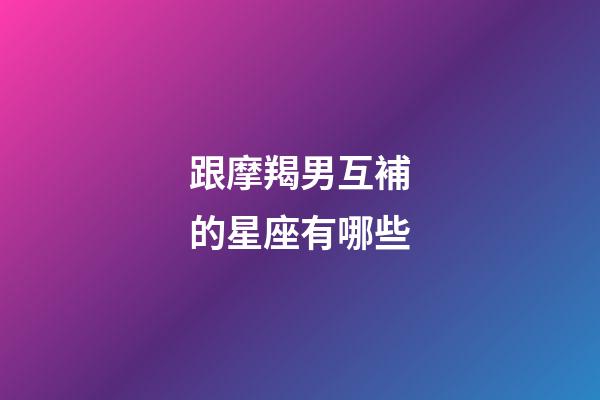 跟摩羯男互補的星座有哪些-第1張-星座運勢-玄機派