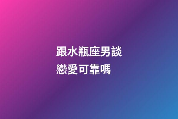 跟水瓶座男談戀愛可靠嗎-第1張-星座運(yùn)勢(shì)-玄機(jī)派