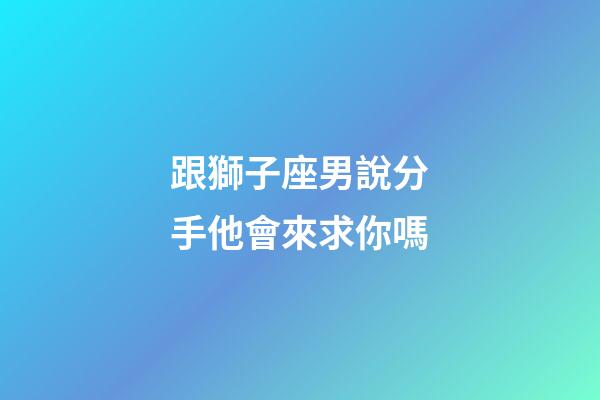 跟獅子座男說分手他會來求你嗎-第1張-星座運勢-玄機派