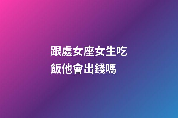 跟處女座女生吃飯他會出錢嗎-第1張-星座運勢-玄機(jī)派