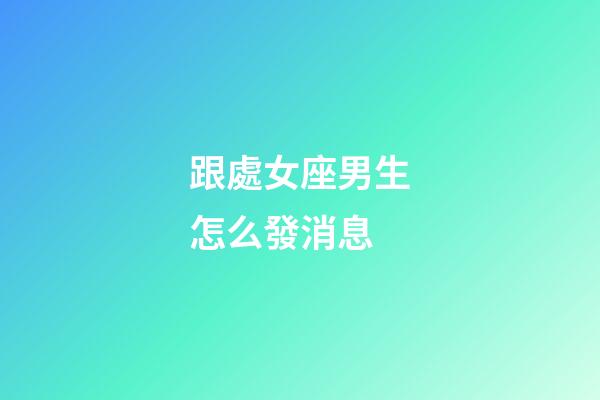 跟處女座男生怎么發消息-第1張-星座運勢-玄機派