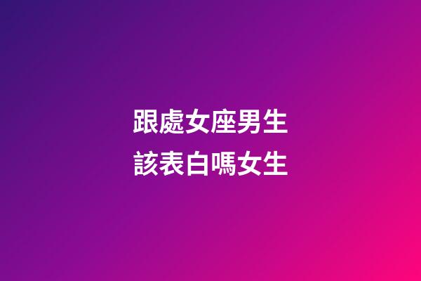 跟處女座男生該表白嗎女生-第1張-星座運勢-玄機派