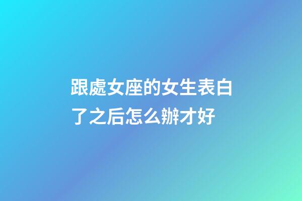 跟處女座的女生表白了之后怎么辦才好