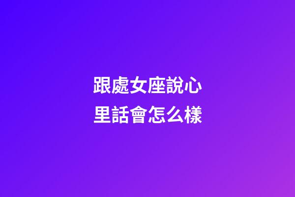 跟處女座說心里話會怎么樣-第1張-星座運勢-玄機派