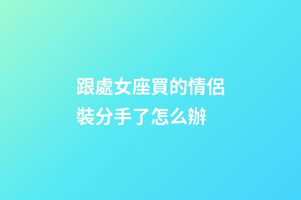 跟處女座買的情侶裝分手了怎么辦