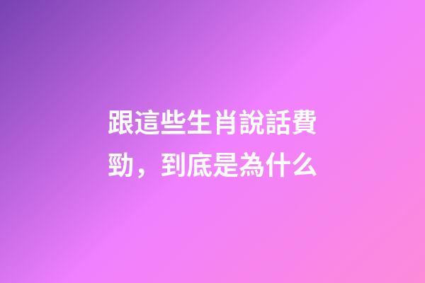 跟這些生肖說話費勁，到底是為什么