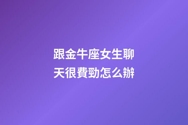 跟金牛座女生聊天很費勁怎么辦