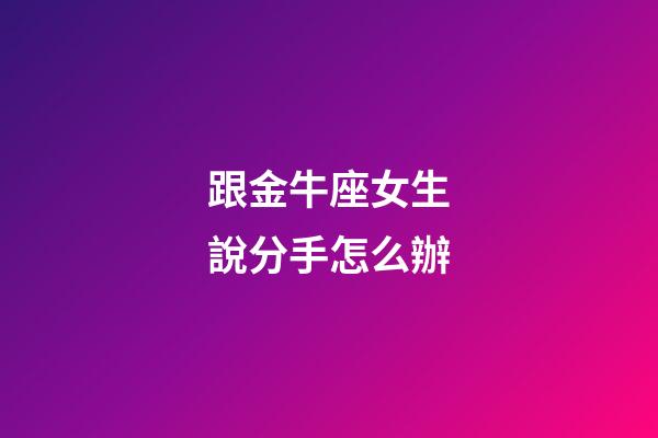 跟金牛座女生說分手怎么辦-第1張-星座運勢-玄機派