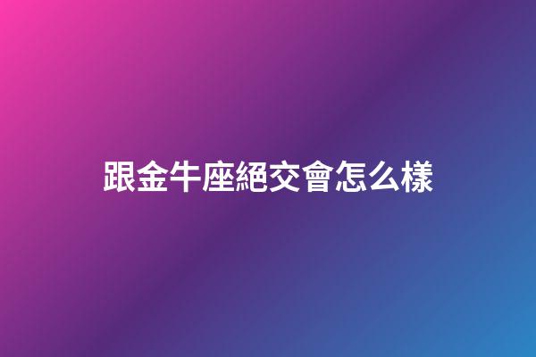 跟金牛座絕交會怎么樣-第1張-星座運勢-玄機派