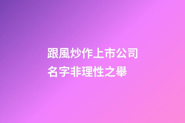 跟風炒作上市公司名字非理性之舉-第1張-公司起名-玄機派
