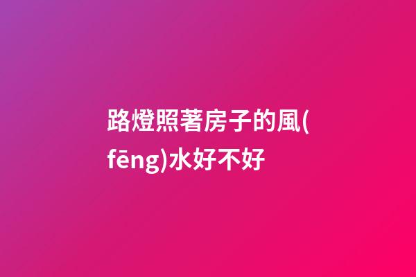 路燈照著房子的風(fēng)水好不好