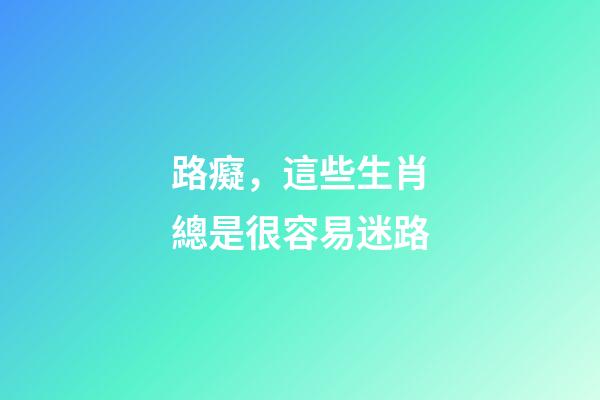路癡，這些生肖總是很容易迷路