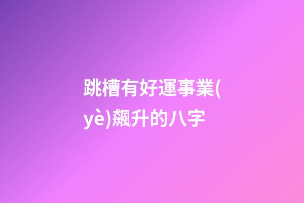 跳槽有好運事業(yè)飆升的八字