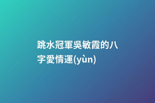 跳水冠軍吳敏霞的八字愛情運(yùn)