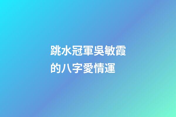 跳水冠軍吳敏霞的八字愛情運