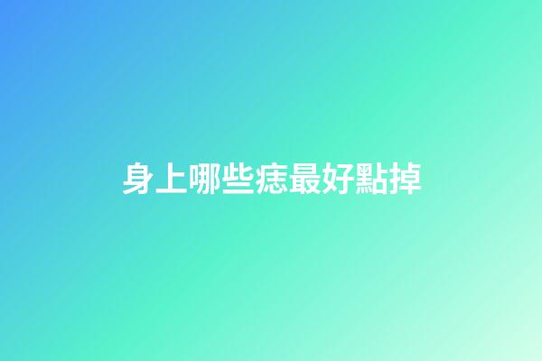 身上哪些痣最好點掉
