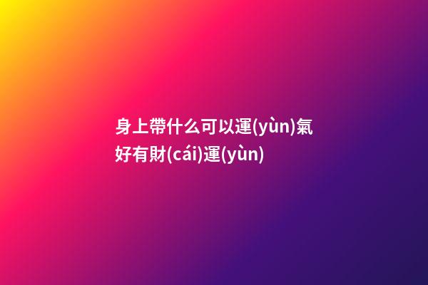 身上帶什么可以運(yùn)氣好有財(cái)運(yùn)